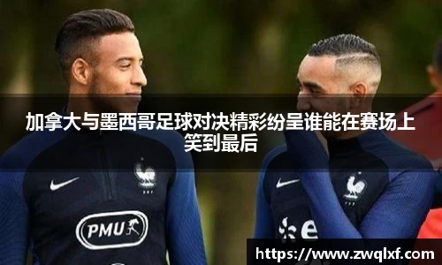 6686体育加拿大与墨西哥足球对决精彩纷呈谁能在赛场上笑到最后