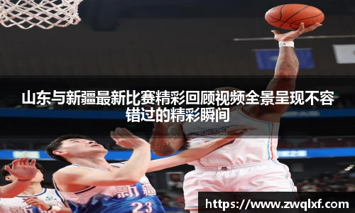 6686体育山东与新疆最新比赛精彩回顾视频全景呈现不容错过的精彩瞬间
