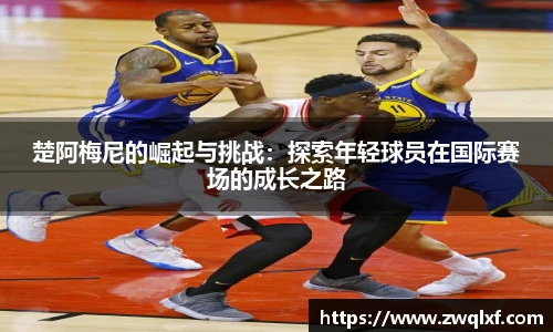 6686体育楚阿梅尼的崛起与挑战：探索年轻球员在国际赛场的成长之路