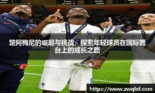 6686体育楚阿梅尼的崛起与挑战：探索年轻球员在国际舞台上的成长之路