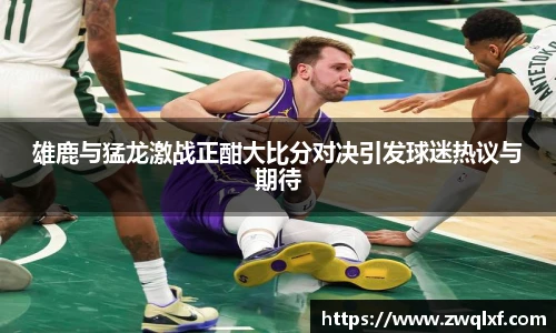 6686体育雄鹿与猛龙激战正酣大比分对决引发球迷热议与期待