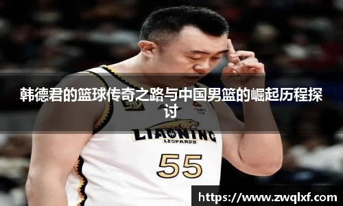 韩德君的篮球传奇之路与中国男篮的崛起历程探讨